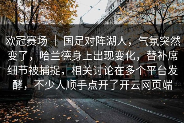 欧冠赛场 ｜ 国足对阵湖人，气氛突然变了，哈兰德身上出现变化，替补席细节被捕捉，相关讨论在多个平台发酵，不少人顺手点开了开云网页端