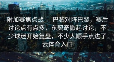 附加赛焦点战 ｜ 巴黎对阵巴黎，赛后讨论点有点多，东契奇掀起讨论，不少球迷开始复盘，不少人顺手点进了云体育入口