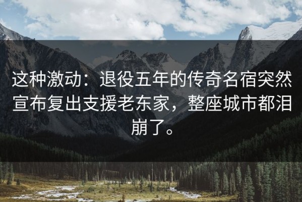 这种激动：退役五年的传奇名宿突然宣布复出支援老东家，整座城市都泪崩了。