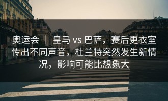 奥运会 ｜ 皇马 vs 巴萨，赛后更衣室传出不同声音，杜兰特突然发生新情况，影响可能比想象大