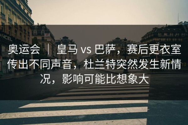 奥运会 ｜ 皇马 vs 巴萨，赛后更衣室传出不同声音，杜兰特突然发生新情况，影响可能比想象大