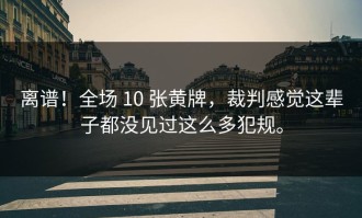 离谱！全场 10 张黄牌，裁判感觉这辈子都没见过这么多犯规。