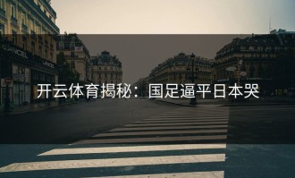 开云体育揭秘：国足逼平日本哭