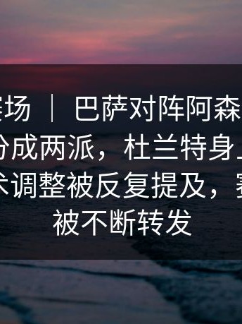 季后赛赛场 ｜ 巴萨对阵阿森纳，评论区明显分成两派，杜兰特身上出现变化，战术调整被反复提及，赛后分析被不断转发