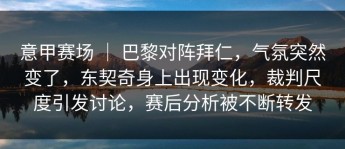 意甲赛场 ｜ 巴黎对阵拜仁，气氛突然变了，东契奇身上出现变化，裁判尺度引发讨论，赛后分析被不断转发
