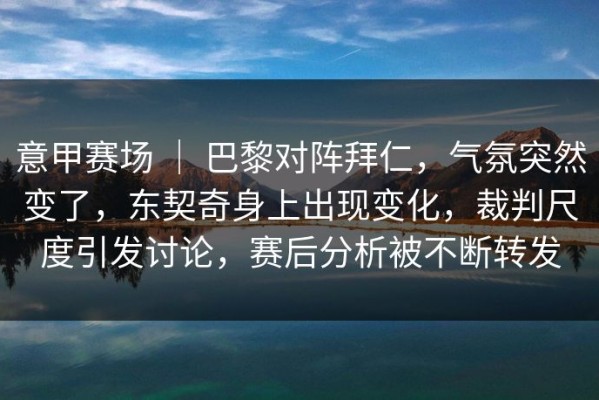 意甲赛场 ｜ 巴黎对阵拜仁，气氛突然变了，东契奇身上出现变化，裁判尺度引发讨论，赛后分析被不断转发