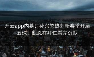 开云app内幕：孙兴慜热刺新赛季开局五球，凯恩在拜仁看完沉默