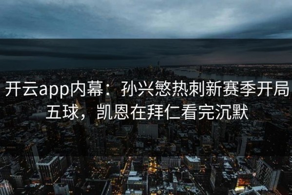 开云app内幕：孙兴慜热刺新赛季开局五球，凯恩在拜仁看完沉默