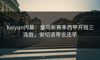 kaiyun内幕：皇马新赛季西甲开局三连胜，安切洛蒂说还早