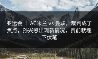 亚运会 ｜ AC米兰 vs 曼联，裁判成了焦点，孙兴慜出现新情况，赛前就埋下伏笔