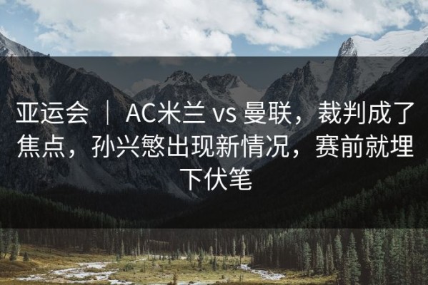 亚运会 ｜ AC米兰 vs 曼联，裁判成了焦点，孙兴慜出现新情况，赛前就埋下伏笔