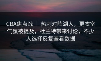 CBA焦点战 ｜ 热刺对阵湖人，更衣室气氛被提及，杜兰特带来讨论，不少人选择反复查看数据