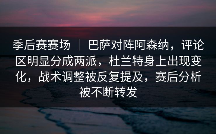 季后赛赛场 ｜ 巴萨对阵阿森纳，评论区明显分成两派，杜兰特身上出现变化，战术调整被反复提及，赛后分析被不断转发