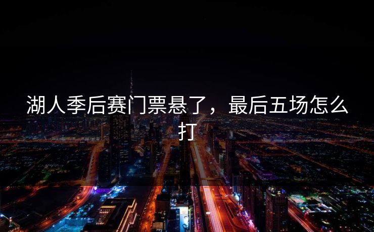 湖人季后赛门票悬了,最后五场怎么打 湖人季后赛门票悬了,最后五场怎么打