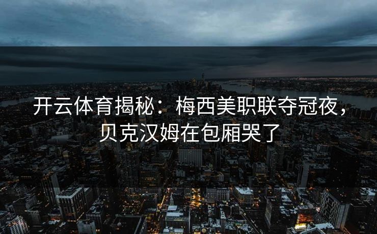 开云体育揭秘：梅西美职联夺冠夜，贝克汉姆在包厢哭了