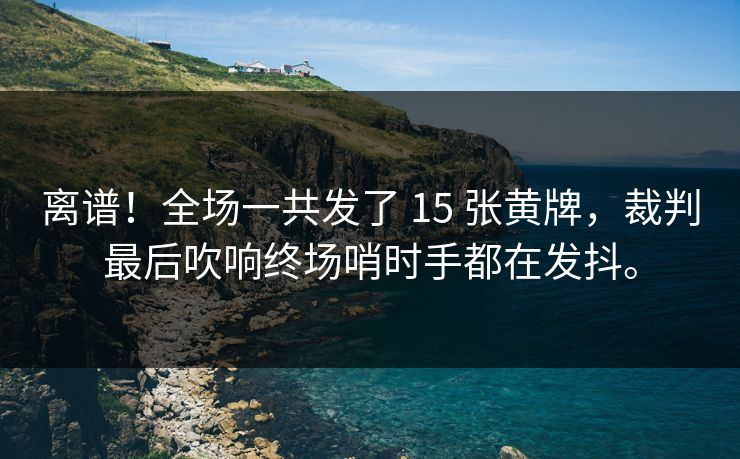 离谱!全场一共发了 15 张黄牌,裁判最后吹响终场哨时手都在发抖。 离谱!全场一共发了 15 张黄牌,裁判最后吹响终场哨时手都在发抖。