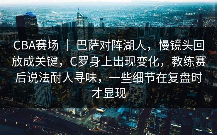 CBA赛场 | 巴萨对阵湖人,慢镜头回放成关键,C罗身上出现变化,教练赛后说法耐人寻味,一些细节在复盘时才显现 CBA赛场 | 巴萨对阵湖人,慢镜头回放成关键,C罗身上出现变化,教练赛后说法耐人寻味,一些细节在复盘时才显现