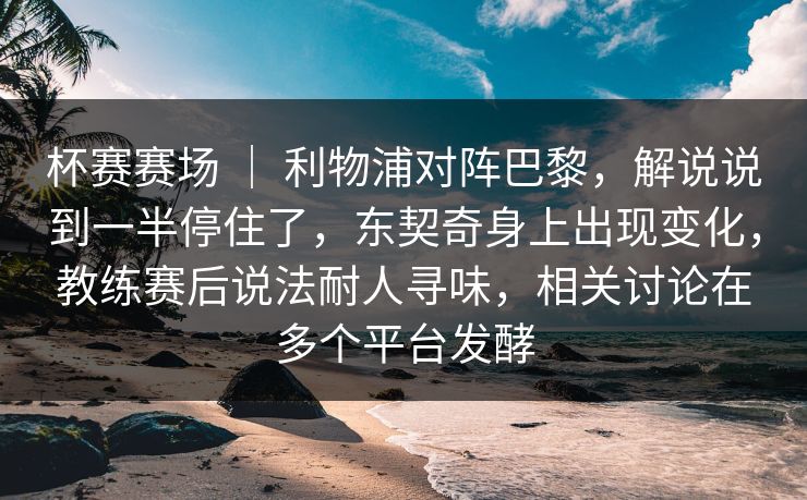杯赛赛场 | 利物浦对阵巴黎,解说说到一半停住了,东契奇身上出现变化,教练赛后说法耐人寻味,相关讨论在多个平台发酵 杯赛赛场 | 利物浦对阵巴黎,解说说到一半停住了,东契奇身上出现变化,教练赛后说法耐人寻味,相关讨论在多个平台发酵
