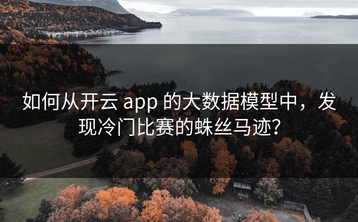 如何从开云 app 的大数据模型中,发现冷门比赛的蛛丝马迹? 如何从开云 app 的大数据模型中,发现冷门比赛的蛛丝马迹?