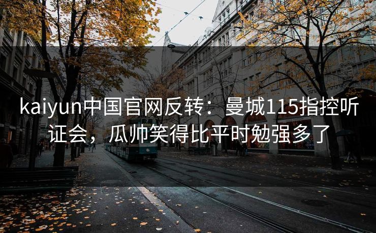 kaiyun中国官网反转:曼城115指控听证会,瓜帅笑得比平时勉强多了 kaiyun中国官网反转:曼城115指控听证会,瓜帅笑得比平时勉强多了