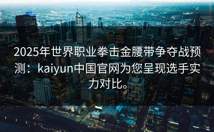 2025年世界职业拳击金腰带争夺战预测：kaiyun中国官网为您呈现选手实力对比。