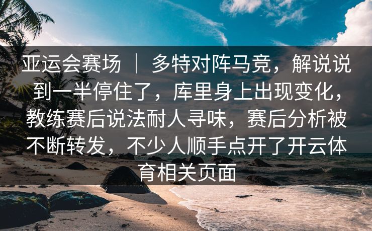 亚运会赛场 ｜ 多特对阵马竞，解说说到一半停住了，库里身上出现变化，教练赛后说法耐人寻味，赛后分析被不断转发，不少人顺手点开了开云体育相关页面