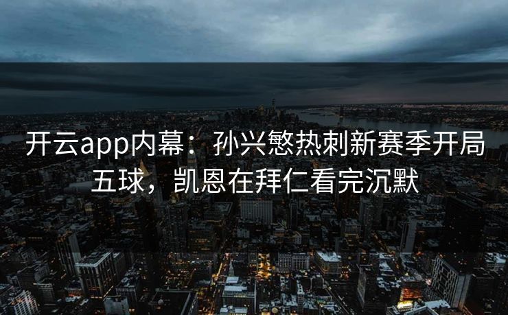 开云app内幕：孙兴慜热刺新赛季开局五球，凯恩在拜仁看完沉默