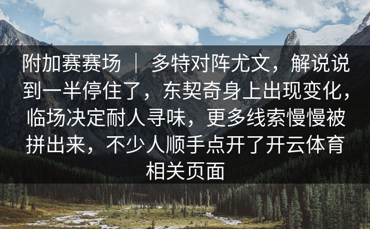 附加赛赛场 ｜ 多特对阵尤文，解说说到一半停住了，东契奇身上出现变化，临场决定耐人寻味，更多线索慢慢被拼出来，不少人顺手点开了开云体育相关页面