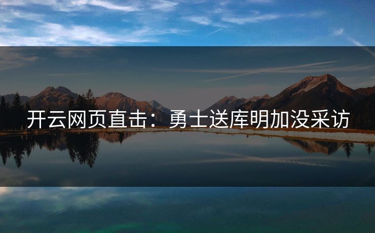 开云网页直击：勇士送库明加没采访