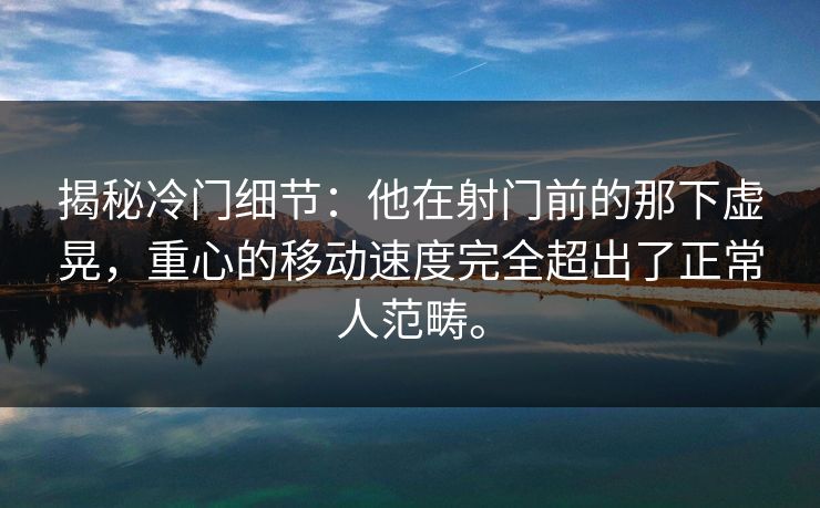 揭秘冷门细节:他在射门前的那下虚晃,重心的移动速度完全超出了正常人范畴。 揭秘冷门细节:他在射门前的那下虚晃,重心的移动速度完全超出了正常人范畴。