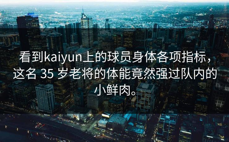 看到kaiyun上的球员身体各项指标,这名 35 岁老将的体能竟然强过队内的小鲜肉。 看到kaiyun上的球员身体各项指标,这名 35 岁老将的体能竟然强过队内的小鲜肉。