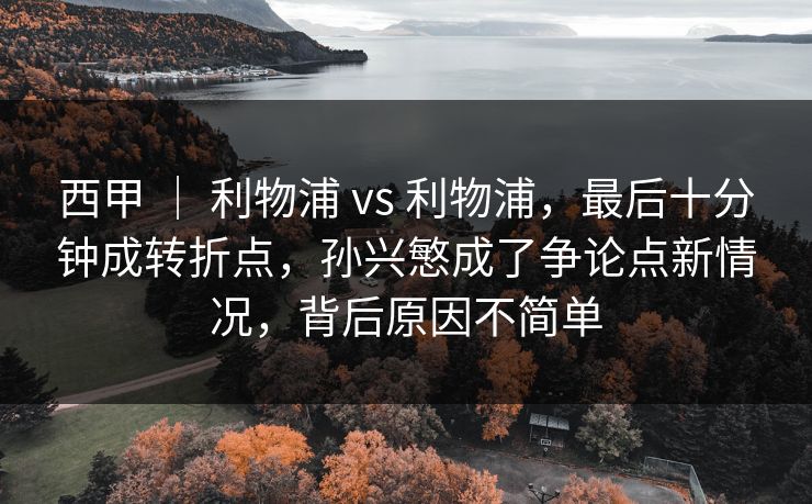 西甲 ｜ 利物浦 vs 利物浦，最后十分钟成转折点，孙兴慜成了争论点新情况，背后原因不简单