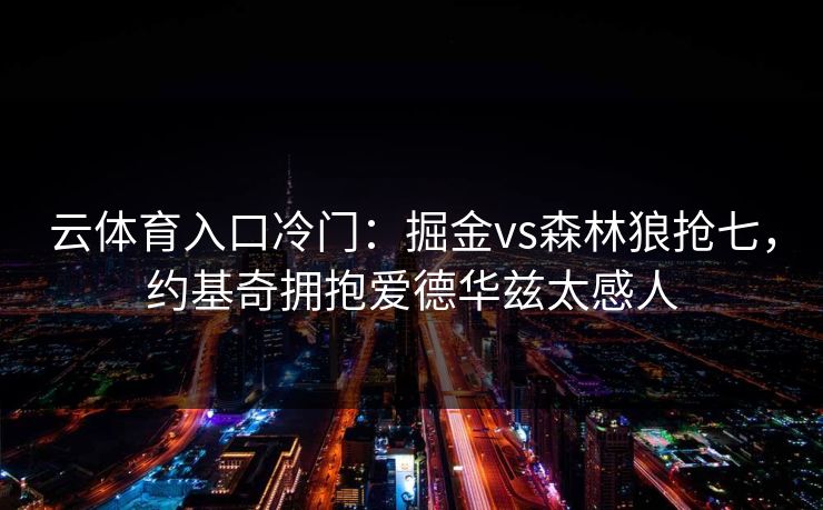 云体育入口冷门:掘金vs森林狼抢七,约基奇拥抱爱德华兹太感人 云体育入口冷门:掘金vs森林狼抢七,约基奇拥抱爱德华兹太感人
