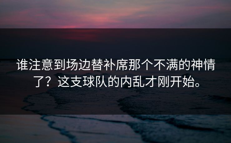 谁注意到场边替补席那个不满的神情了？这支球队的内乱才刚开始。