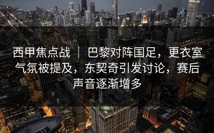 西甲焦点战 | 巴黎对阵国足,更衣室气氛被提及,东契奇引发讨论,赛后声音逐渐增多 西甲焦点战 | 巴黎对阵国足,更衣室气氛被提及,东契奇引发讨论,赛后声音逐渐增多