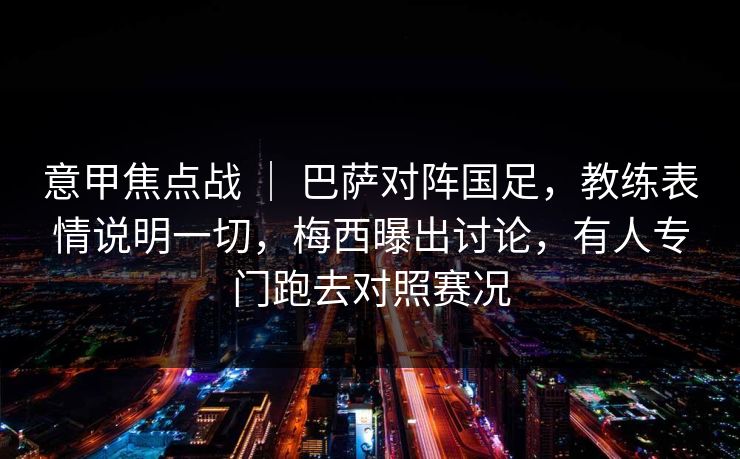 意甲焦点战 | 巴萨对阵国足,教练表情说明一切,梅西曝出讨论,有人专门跑去对照赛况 意甲焦点战 | 巴萨对阵国足,教练表情说明一切,梅西曝出讨论,有人专门跑去对照赛况