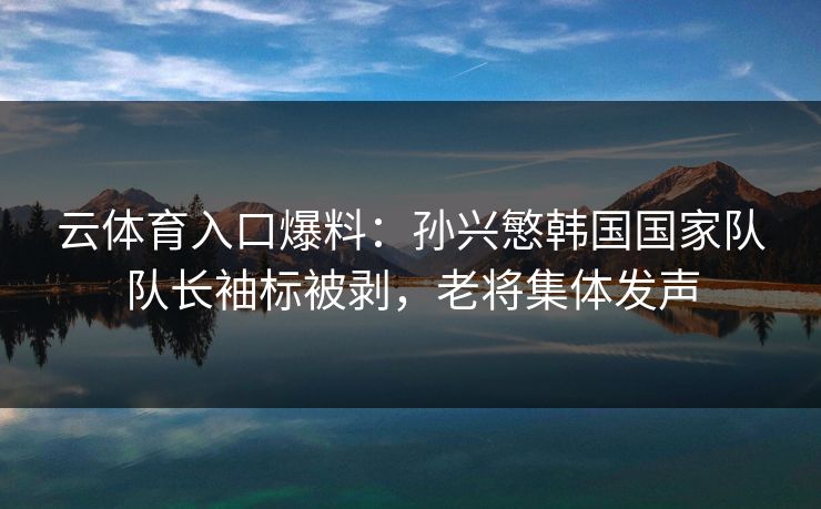 云体育入口爆料:孙兴慜韩国国家队队长袖标被剥,老将集体发声 云体育入口爆料:孙兴慜韩国国家队队长袖标被剥,老将集体发声