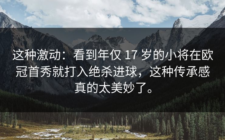 这种激动:看到年仅 17 岁的小将在欧冠首秀就打入绝杀进球,这种传承感真的太美妙了。 这种激动:看到年仅 17 岁的小将在欧冠首秀就打入绝杀进球,这种传承感真的太美妙了。
