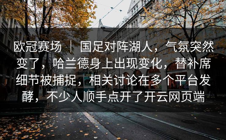 欧冠赛场 | 国足对阵湖人,气氛突然变了,哈兰德身上出现变化,替补席细节被捕捉,相关讨论在多个平台发酵,不少人顺手点开了开云网页端 欧冠赛场 | 国足对阵湖人,气氛突然变了,哈兰德身上出现变化,替补席细节被捕捉,相关讨论在多个平台发酵,不少人顺手点开了开云网页端
