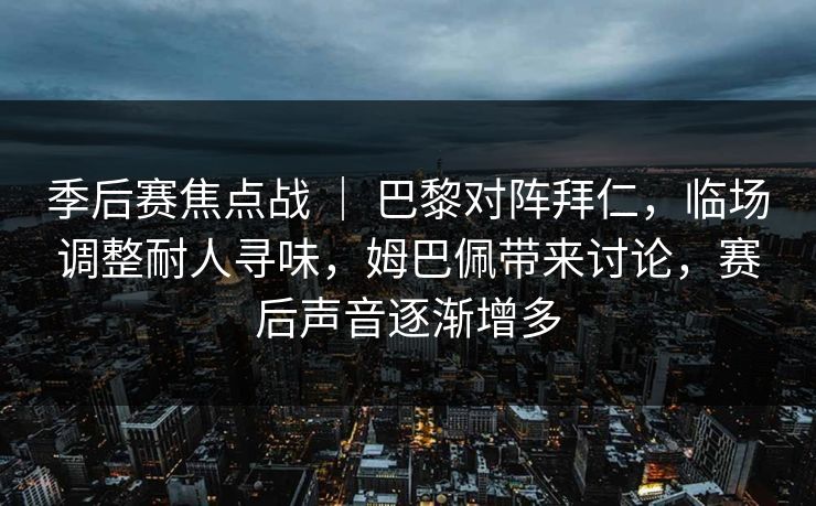 季后赛焦点战 ｜ 巴黎对阵拜仁，临场调整耐人寻味，姆巴佩带来讨论，赛后声音逐渐增多
