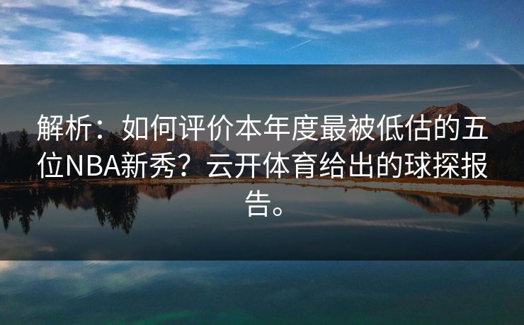 解析：如何评价本年度最被低估的五位NBA新秀？云开体育给出的球探报告。