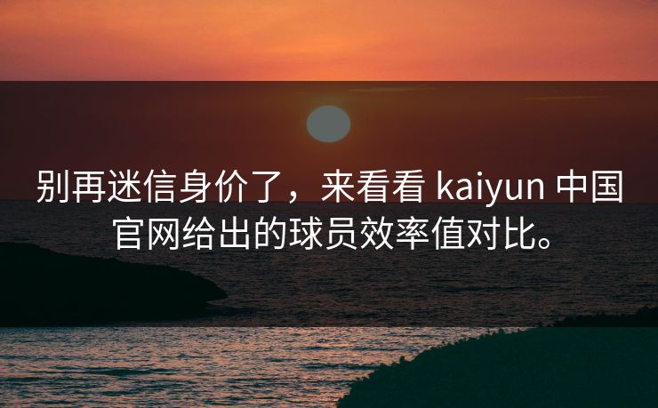 别再迷信身价了，来看看 kaiyun 中国官网给出的球员效率值对比。