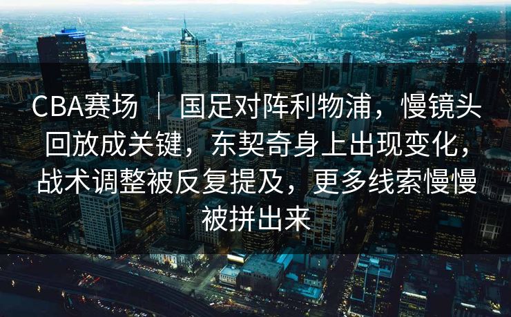 CBA赛场 | 国足对阵利物浦,慢镜头回放成关键,东契奇身上出现变化,战术调整被反复提及,更多线索慢慢被拼出来 CBA赛场 | 国足对阵利物浦,慢镜头回放成关键,东契奇身上出现变化,战术调整被反复提及,更多线索慢慢被拼出来