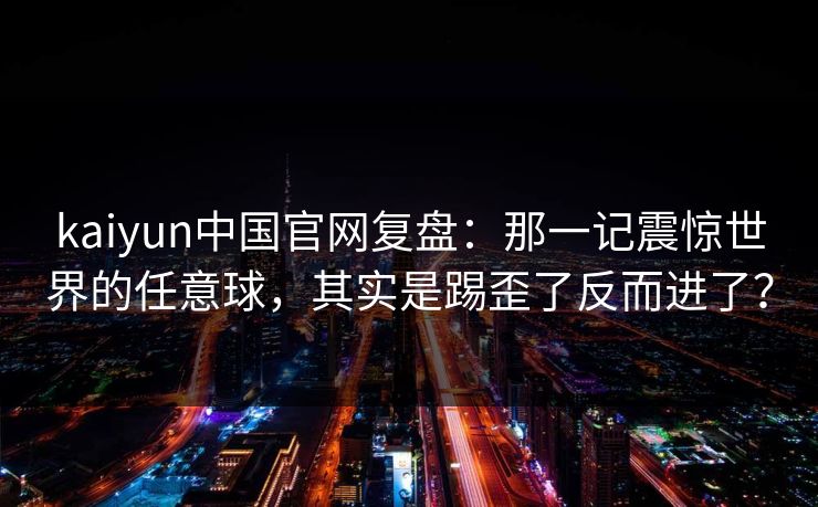 kaiyun中国官网复盘：那一记震惊世界的任意球，其实是踢歪了反而进了？