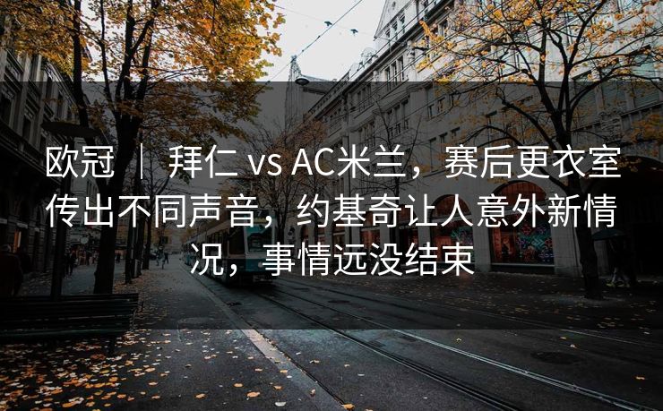 欧冠 ｜ 拜仁 vs AC米兰，赛后更衣室传出不同声音，约基奇让人意外新情况，事情远没结束