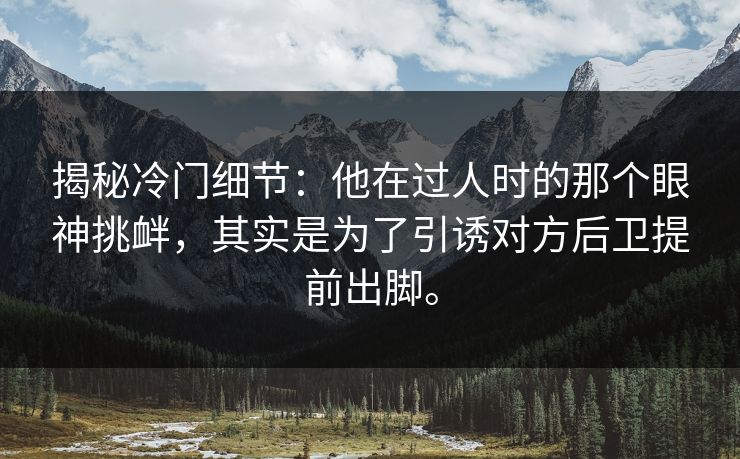 揭秘冷门细节:他在过人时的那个眼神挑衅,其实是为了引诱对方后卫提前出脚。 揭秘冷门细节:他在过人时的那个眼神挑衅,其实是为了引诱对方后卫提前出脚。