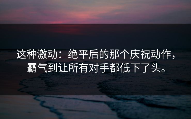 这种激动：绝平后的那个庆祝动作，霸气到让所有对手都低下了头。