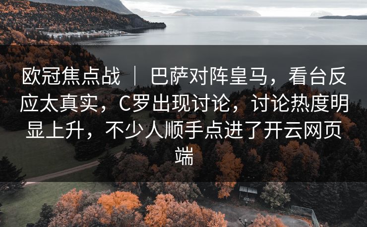 欧冠焦点战 | 巴萨对阵皇马,看台反应太真实,C罗出现讨论,讨论热度明显上升,不少人顺手点进了开云网页端 欧冠焦点战 | 巴萨对阵皇马,看台反应太真实,C罗出现讨论,讨论热度明显上升,不少人顺手点进了开云网页端