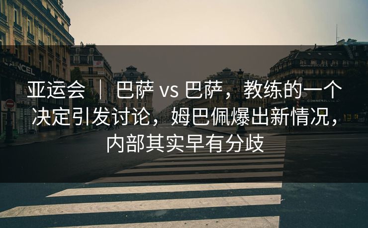 亚运会 | 巴萨 vs 巴萨,教练的一个决定引发讨论,姆巴佩爆出新情况,内部其实早有分歧 亚运会 | 巴萨 vs 巴萨,教练的一个决定引发讨论,姆巴佩爆出新情况,内部其实早有分歧