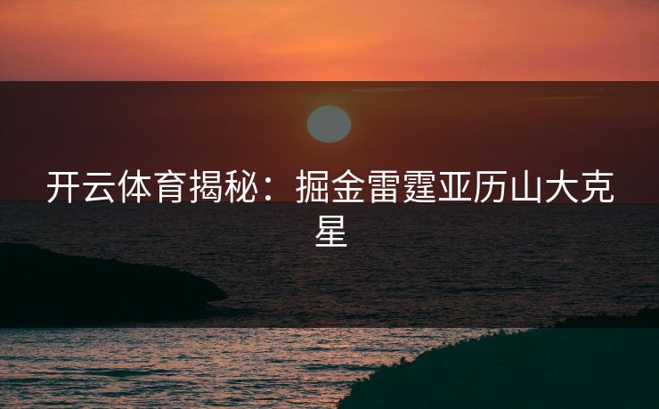 开云体育揭秘：掘金雷霆亚历山大克星
